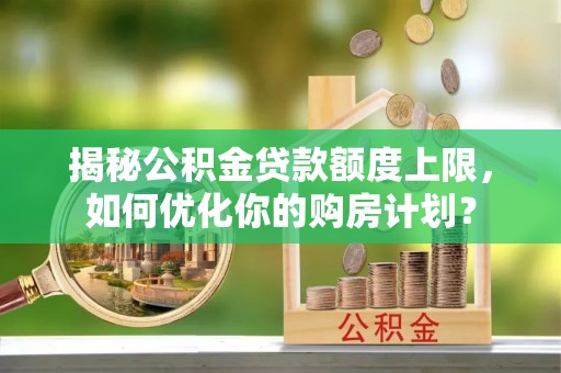 南开揭秘公积金贷款额度上限，如何优化你的购房计划？