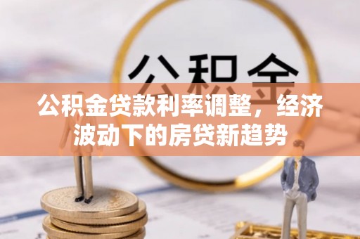 南开公积金贷款利率调整，经济波动下的房贷新趋势
