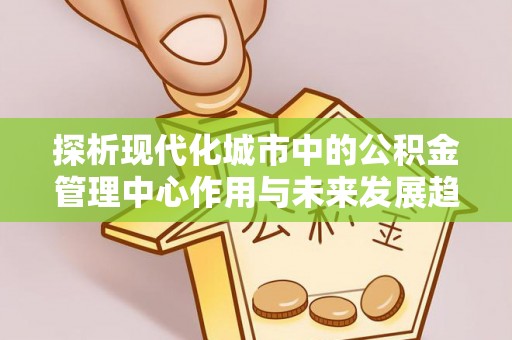 南开探析现代化城市中的公积金管理中心作用与未来发展趋势