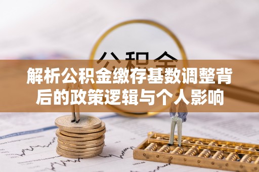 南开解析公积金缴存基数调整背后的政策逻辑与个人影响