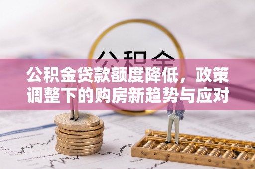 南开公积金贷款额度降低，政策调整下的购房新趋势与应对策略