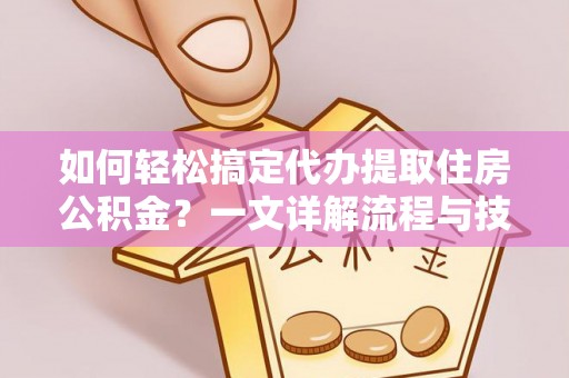 南开如何轻松搞定代办提取住房公积金？一文详解流程与技巧