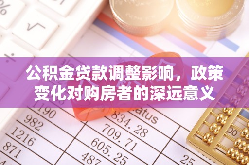 南开公积金贷款调整影响，政策变化对购房者的深远意义