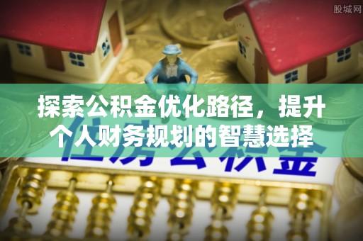 南开探索公积金优化路径，提升个人财务规划的智慧选择