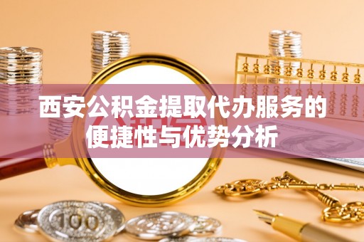 南开西安公积金提取代办服务的便捷性与优势分析