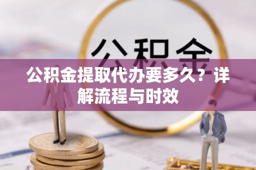 南开公积金提取代办要多久？详解流程与时效