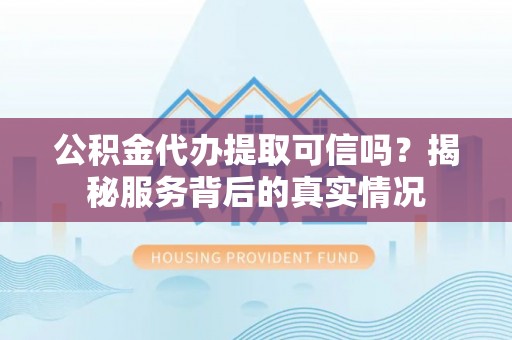 南开公积金代办提取可信吗？揭秘服务背后的真实情况