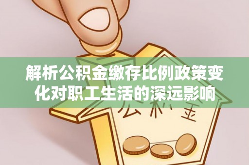 南开解析公积金缴存比例政策变化对职工生活的深远影响