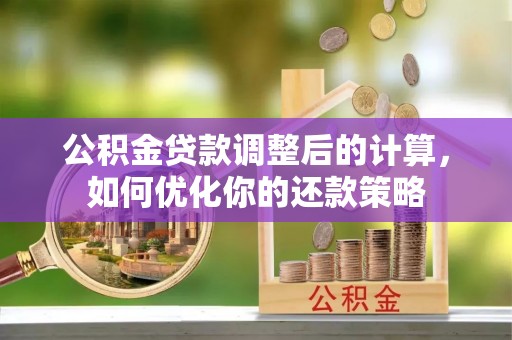 南开公积金贷款调整后的计算，如何优化你的还款策略