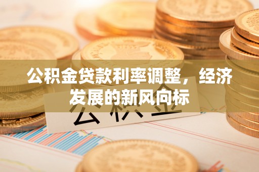 南开公积金贷款利率调整，经济发展的新风向标