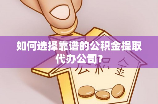 南开如何选择靠谱的公积金提取代办公司？