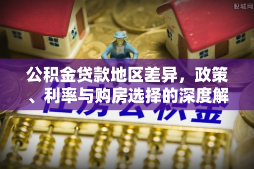 南开公积金贷款地区差异，政策、利率与购房选择的深度解析