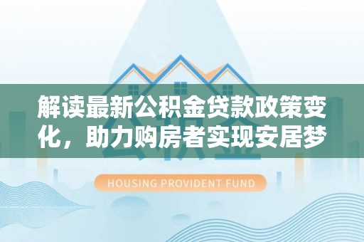 南开解读最新公积金贷款政策变化，助力购房者实现安居梦想