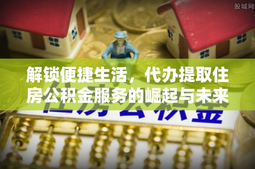 南开解锁便捷生活，代办提取住房公积金服务的崛起与未来