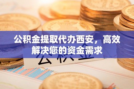 南开公积金提取代办西安，高效解决您的资金需求