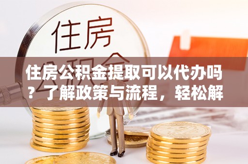 南开住房公积金提取可以代办吗？了解政策与流程，轻松解决疑惑