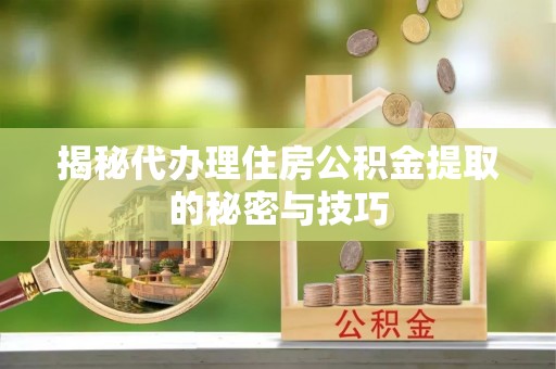 南开揭秘代办理住房公积金提取的秘密与技巧