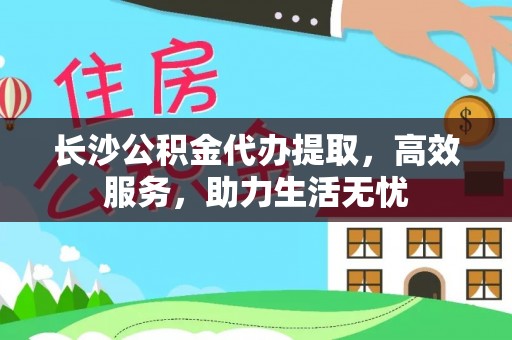 南开长沙公积金代办提取，高效服务，助力生活无忧