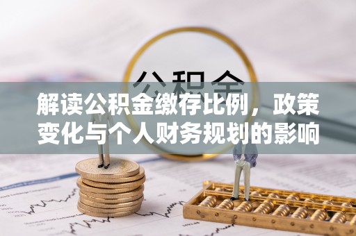 南开解读公积金缴存比例，政策变化与个人财务规划的影响