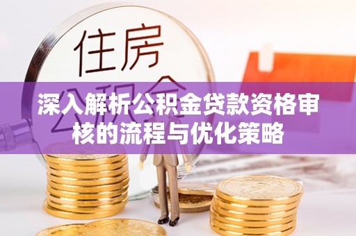 南开深入解析公积金贷款资格审核的流程与优化策略