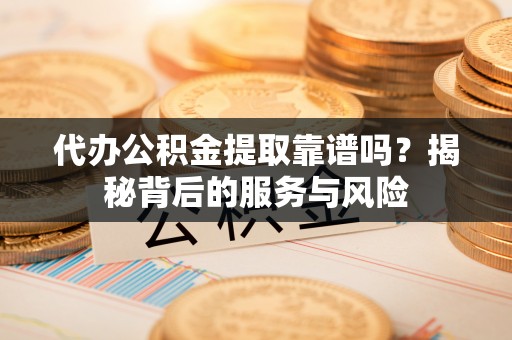 南开代办公积金提取靠谱吗？揭秘背后的服务与风险