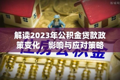 南开解读2023年公积金贷款政策变化，影响与应对策略
