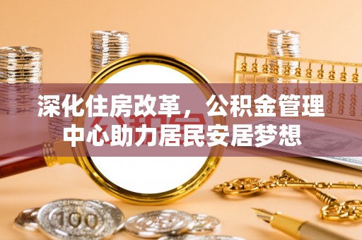 南开深化住房改革，公积金管理中心助力居民安居梦想
