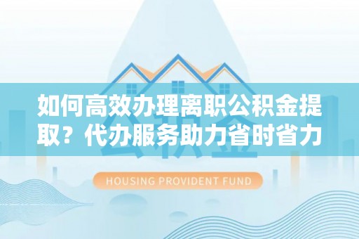 南开如何高效办理离职公积金提取？代办服务助力省时省力