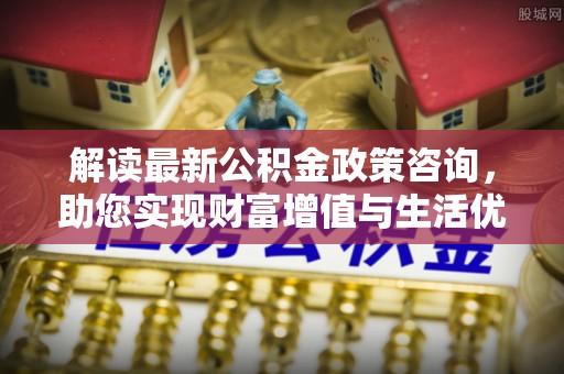 南开解读最新公积金政策咨询，助您实现财富增值与生活优化