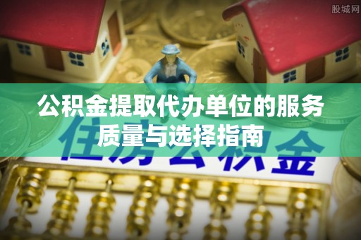 南开公积金提取代办单位的服务质量与选择指南