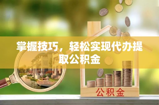 南开掌握技巧，轻松实现代办提取公积金
