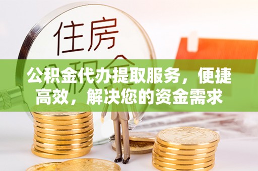 南开公积金代办提取服务，便捷高效，解决您的资金需求
