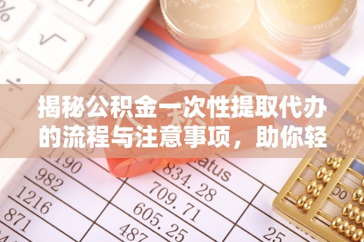 南开揭秘公积金一次性提取代办的流程与注意事项，助你轻松搞定财务规划