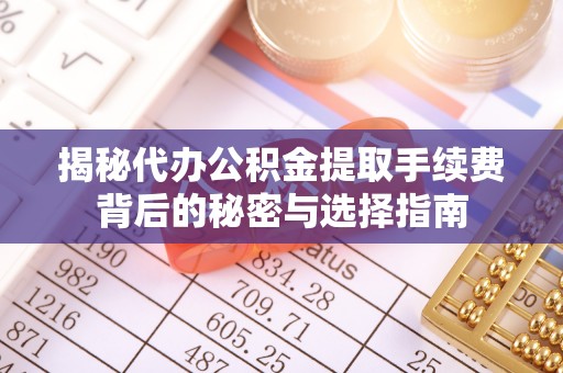 南开揭秘代办公积金提取手续费背后的秘密与选择指南
