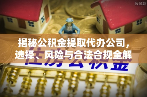 南开揭秘公积金提取代办公司，选择、风险与合法合规全解析