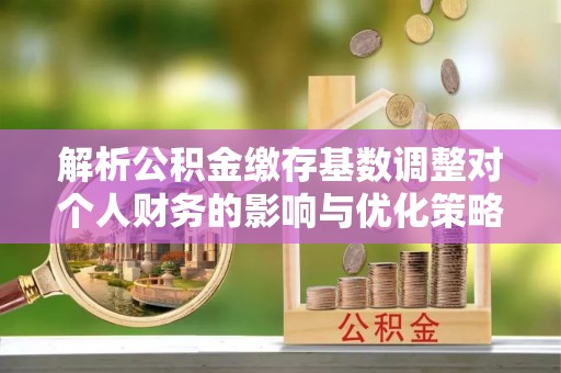 南开解析公积金缴存基数调整对个人财务的影响与优化策略