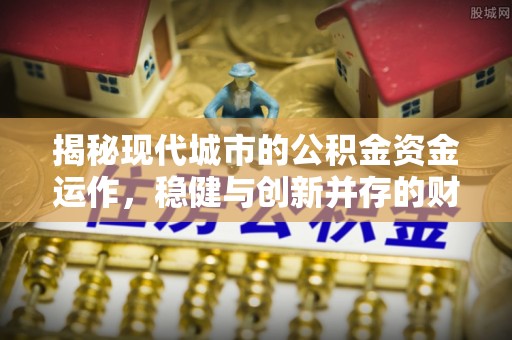 南开揭秘现代城市的公积金资金运作，稳健与创新并存的财富管理之道