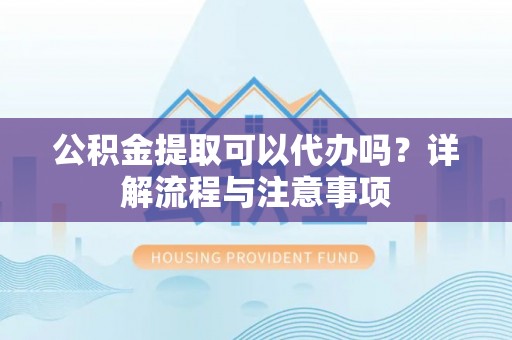 南开公积金提取可以代办吗？详解流程与注意事项