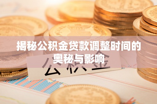 南开揭秘公积金贷款调整时间的奥秘与影响