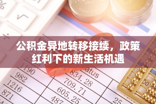 南开公积金异地转移接续，政策红利下的新生活机遇