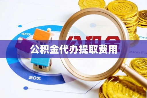 南开公积金代办提取费用