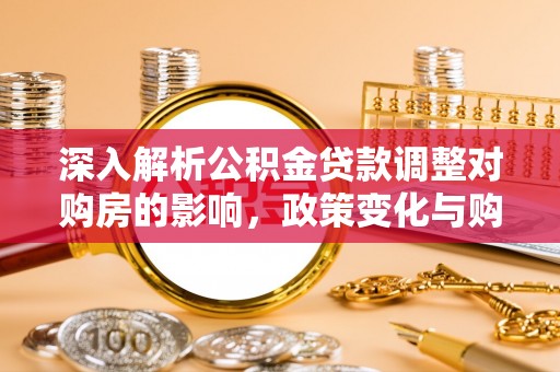 南开深入解析公积金贷款调整对购房的影响，政策变化与购房者选择