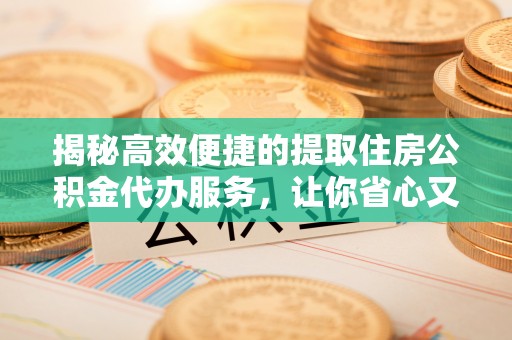 南开揭秘高效便捷的提取住房公积金代办服务，让你省心又省力