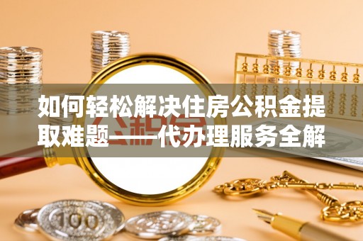 南开如何轻松解决住房公积金提取难题——代办理服务全解析