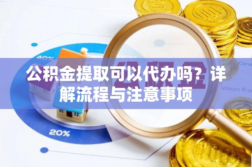 南开公积金提取可以代办吗？详解流程与注意事项