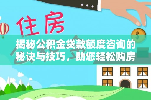 南开揭秘公积金贷款额度咨询的秘诀与技巧，助您轻松购房！