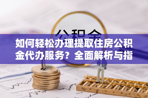 南开如何轻松办理提取住房公积金代办服务？全面解析与指南