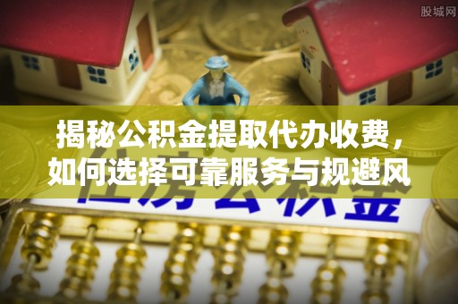 南开揭秘公积金提取代办收费，如何选择可靠服务与规避风险