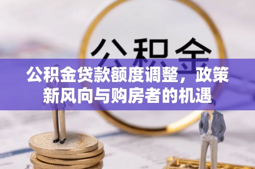 南开公积金贷款额度调整，政策新风向与购房者的机遇