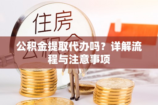 南开公积金提取代办吗？详解流程与注意事项